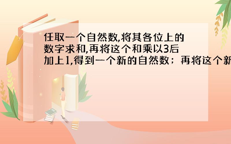 任取一个自然数,将其各位上的数字求和,再将这个和乘以3后加上1,得到一个新的自然数；再将这个新的自然数重复上述操作,又可