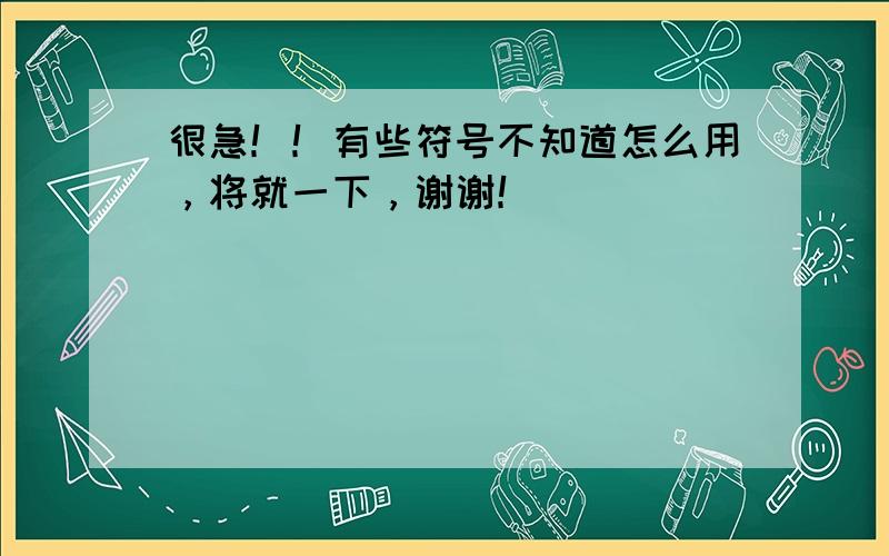 很急！！有些符号不知道怎么用，将就一下，谢谢！