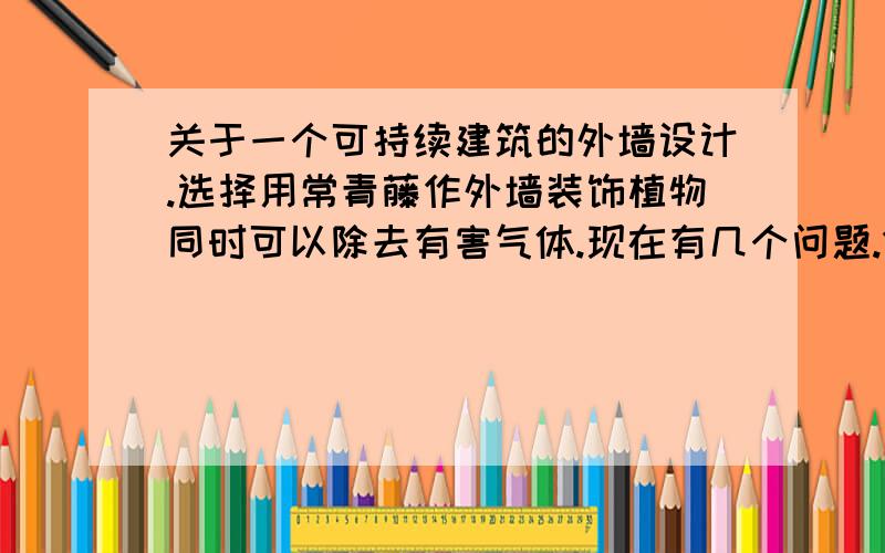 关于一个可持续建筑的外墙设计.选择用常青藤作外墙装饰植物同时可以除去有害气体.现在有几个问题.1.爬藤类植物（以我说的常