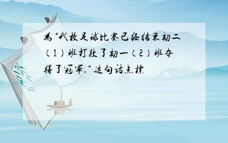 为“我校足球比赛已经结束初二（1）班打败了初一（2）班夺得了冠军.”这句话点标