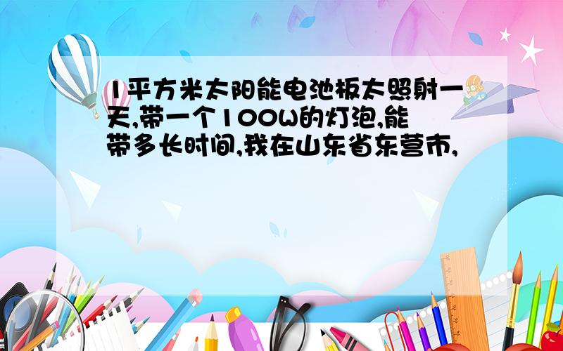 1平方米太阳能电池板太照射一天,带一个100W的灯泡,能带多长时间,我在山东省东营市,