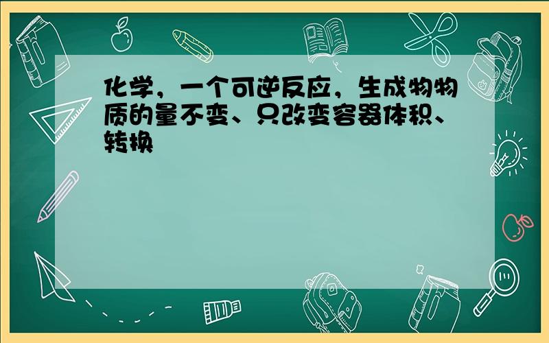 化学，一个可逆反应，生成物物质的量不变、只改变容器体积、转换