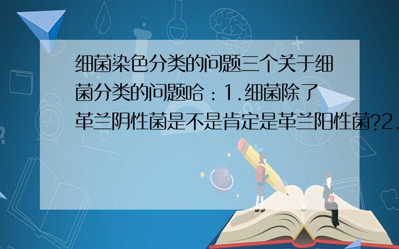 细菌染色分类的问题三个关于细菌分类的问题哈：1.细菌除了革兰阴性菌是不是肯定是革兰阳性菌?2.有没有一种细菌既不是革兰阴