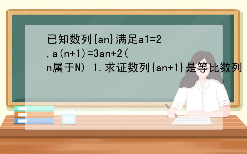 已知数列{an}满足a1=2,a(n+1)=3an+2(n属于N) 1.求证数列{an+1}是等比数列 2.求{an}的