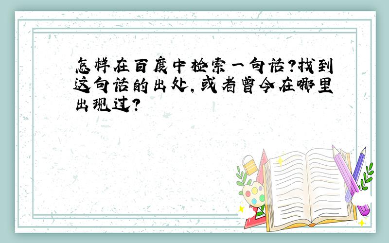 怎样在百度中检索一句话?找到这句话的出处,或者曾今在哪里出现过?