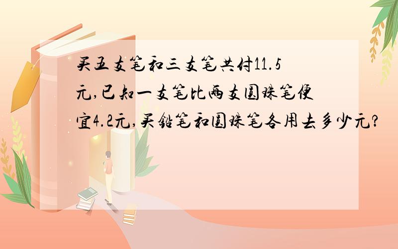 买五支笔和三支笔共付11.5元,已知一支笔比两支圆珠笔便宜4.2元,买铅笔和圆珠笔各用去多少元?