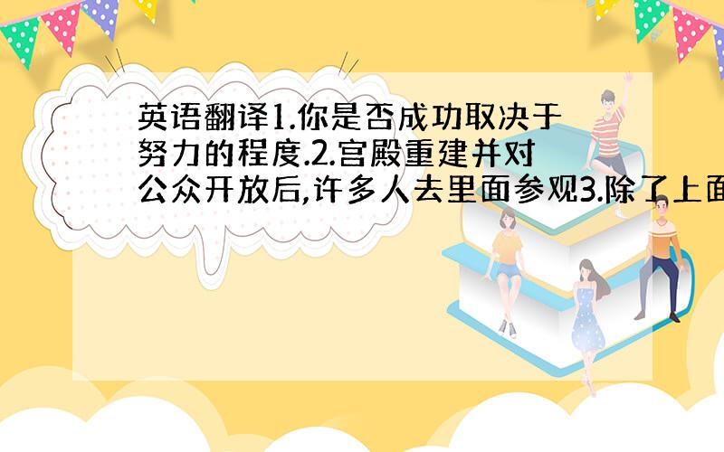 英语翻译1.你是否成功取决于努力的程度.2.宫殿重建并对公众开放后,许多人去里面参观3.除了上面提到的,我们必须去除可能