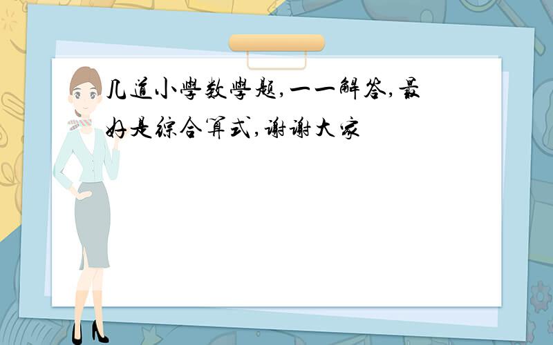 几道小学数学题,一一解答,最好是综合算式,谢谢大家