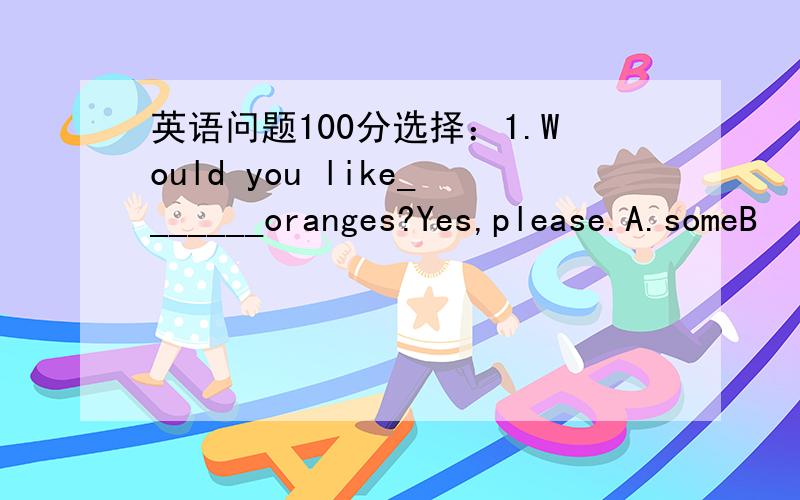 英语问题100分选择：1.Would you like_______oranges?Yes,please.A.someB