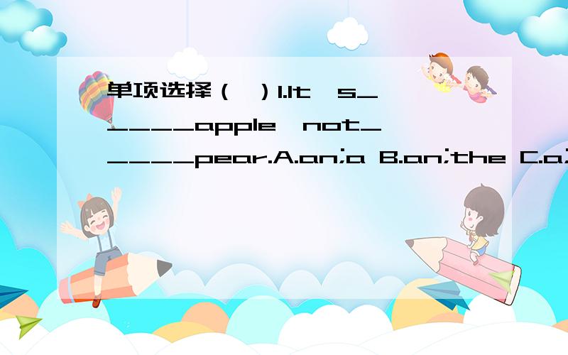 单项选择（ ）1.It's_____apple,not_____pear.A.an;a B.an;the C.a;a（