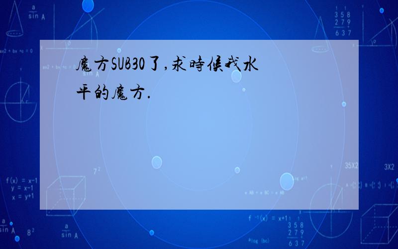 魔方SUB30了,求时候我水平的魔方.