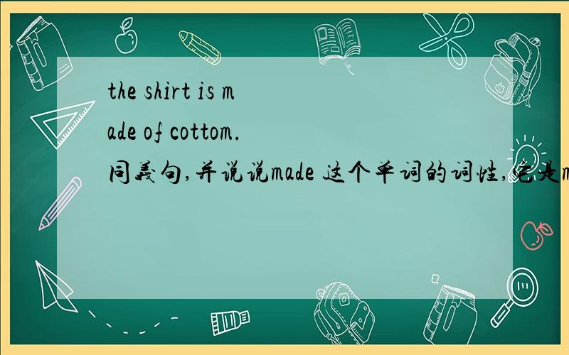 the shirt is made of cottom.同义句,并说说made 这个单词的词性,它是make变来的吗?