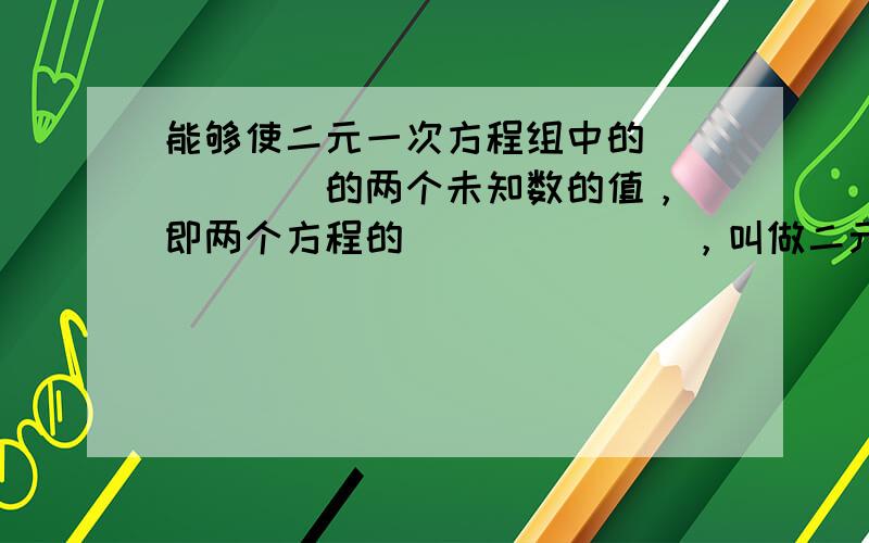 能够使二元一次方程组中的______的两个未知数的值，（即两个方程的______），叫做二元一次方程组的解．