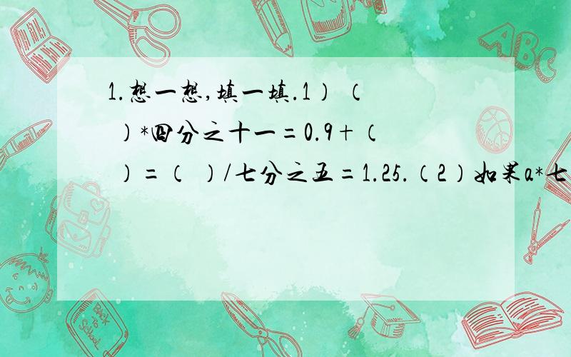 1.想一想,填一填.1） （ ）*四分之十一=0.9+（ ）=（ ）/七分之五=1.25.（2）如果a*七分之五=b*二