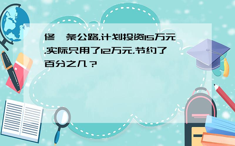 修一条公路，计划投资15万元，实际只用了12万元，节约了百分之几？