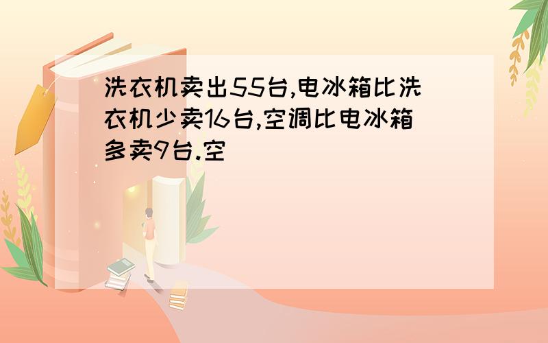 洗衣机卖出55台,电冰箱比洗衣机少卖16台,空调比电冰箱多卖9台.空