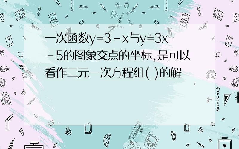 一次函数y=3-x与y=3x-5的图象交点的坐标,是可以看作二元一次方程组( )的解