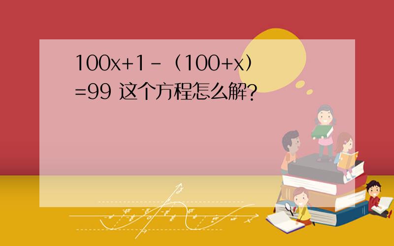 100x+1-（100+x）=99 这个方程怎么解?