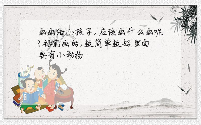 画画给小孩子,应该画什么画呢?铅笔画的,越简单越好.里面要有小动物