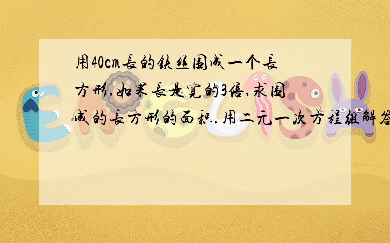 用40cm长的铁丝围成一个长方形,如果长是宽的3倍,求围成的长方形的面积.用二元一次方程组解答.二元一次方程组