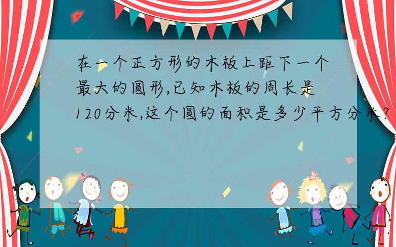 在一个正方形的木板上距下一个最大的圆形,已知木板的周长是120分米,这个圆的面积是多少平方分米?