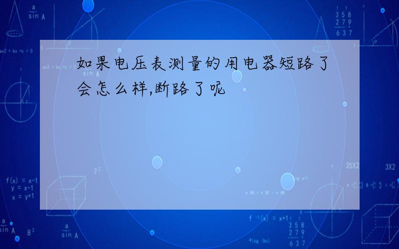 如果电压表测量的用电器短路了会怎么样,断路了呢