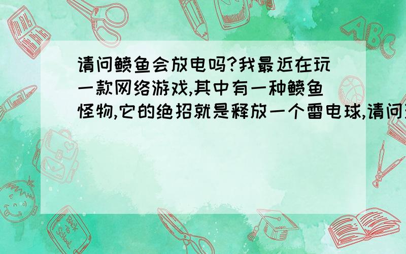 请问鲼鱼会放电吗?我最近在玩一款网络游戏,其中有一种鲼鱼怪物,它的绝招就是释放一个雷电球,请问现实生活中的鲼鱼会放电吗?