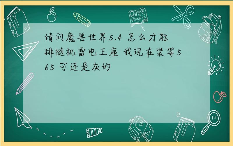 请问魔兽世界5.4 怎么才能排随机雷电王座 我现在装等565 可还是灰的