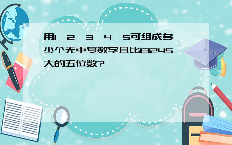 用1、2、3、4、5可组成多少个无重复数字且比13245大的五位数?