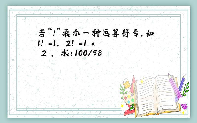 若“!”表示一种运算符号,如1! =1, 2! =1 x 2 , 求：100/98