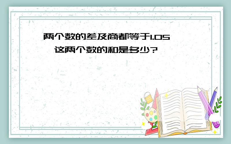 两个数的差及商都等于1.05,这两个数的和是多少?