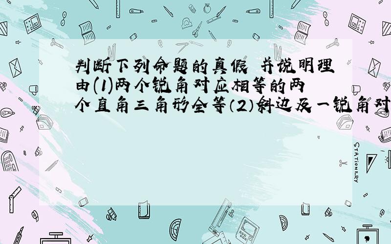 判断下列命题的真假 并说明理由(1)两个锐角对应相等的两个直角三角形全等（2）斜边及一锐角对应相等的两个