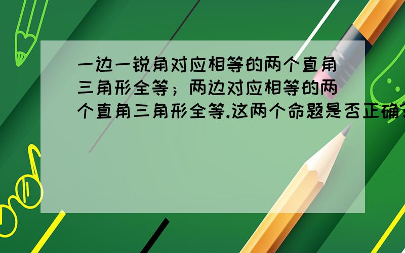 一边一锐角对应相等的两个直角三角形全等；两边对应相等的两个直角三角形全等.这两个命题是否正确?