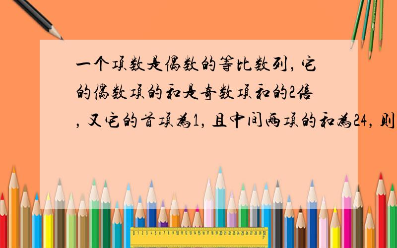 一个项数是偶数的等比数列，它的偶数项的和是奇数项和的2倍，又它的首项为1，且中间两项的和为24，则此等比数列的项数为（