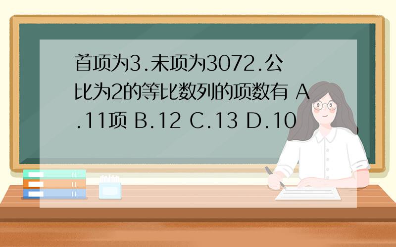 首项为3.未项为3072.公比为2的等比数列的项数有 A.11项 B.12 C.13 D.10