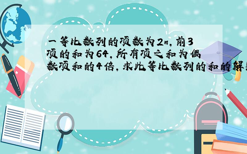 一等比数列的项数为2n,前3项的和为64,所有项之和为偶数项和的4倍,求此等比数列的和的解题过程