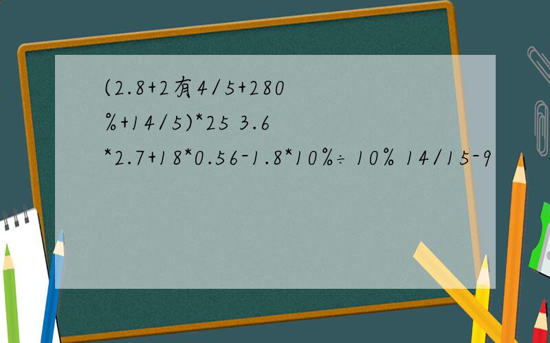 (2.8+2有4/5+280%+14/5)*25 3.6*2.7+18*0.56-1.8*10%÷10% 14/15-9