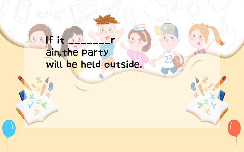 If it _______rain,the party will be held outside.