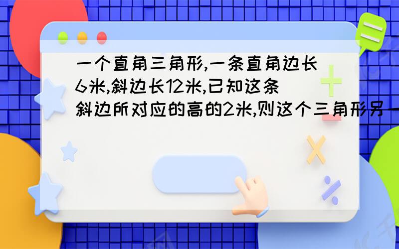 一个直角三角形,一条直角边长6米,斜边长12米,已知这条斜边所对应的高的2米,则这个三角形另一条边长是