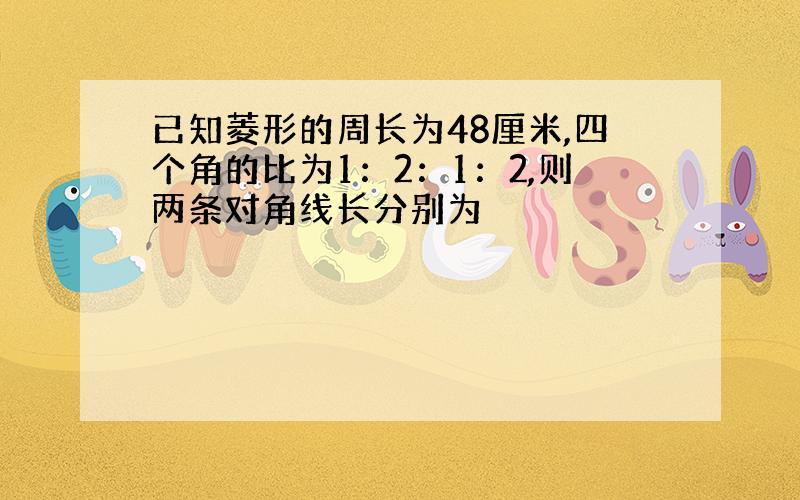 已知菱形的周长为48厘米,四个角的比为1：2：1：2,则两条对角线长分别为