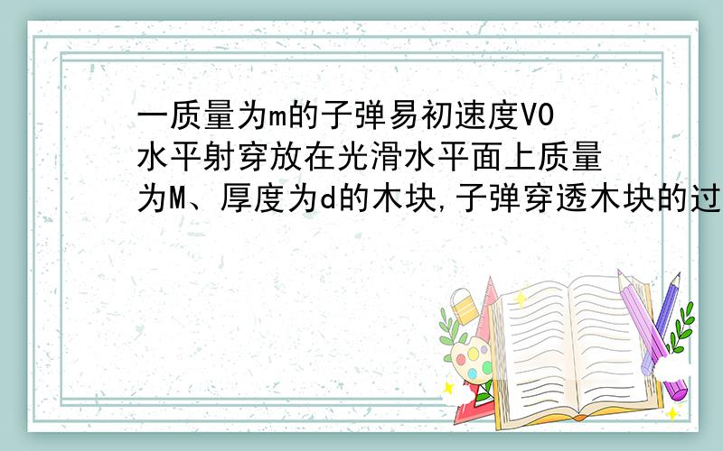 一质量为m的子弹易初速度V0水平射穿放在光滑水平面上质量为M、厚度为d的木块,子弹穿透木块的过程中