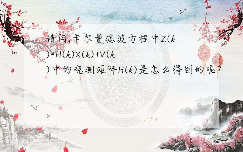 请问,卡尔曼滤波方程中Z(k)=H(k)X(k)+V(k)中的观测矩阵H(k)是怎么得到的呢?