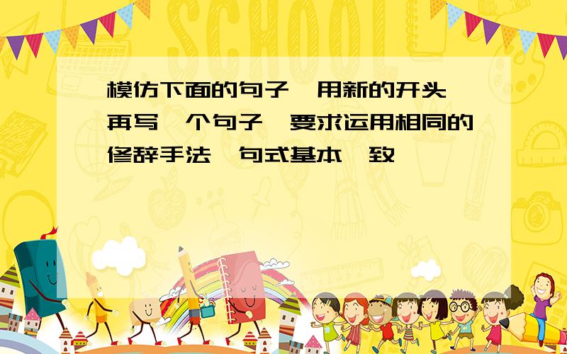 模仿下面的句子,用新的开头,再写一个句子,要求运用相同的修辞手法,句式基本一致