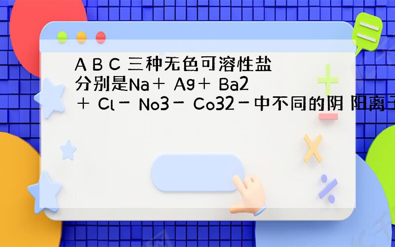 A B C 三种无色可溶性盐分别是Na＋ Ag＋ Ba2＋ Cl－ No3－ Co32－中不同的阴 阳离子组成 经实验A