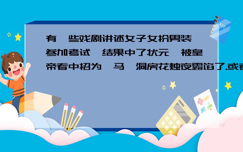 有一些戏剧讲述女子女扮男装,参加考试,结果中了状元,被皇帝看中招为驸马,洞房花烛夜露馅了.或者讲述她考上状元后拜官,再主