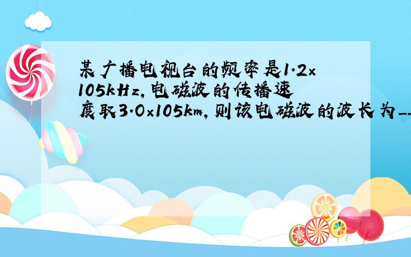 某广播电视台的频率是1.2×105kHz，电磁波的传播速度取3．O×105km，则该电磁波的波长为______m．月球与