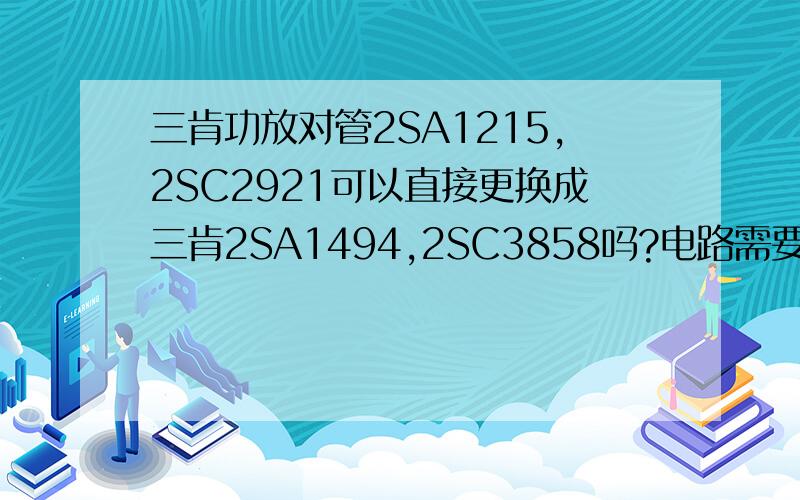 三肯功放对管2SA1215,2SC2921可以直接更换成三肯2SA1494,2SC3858吗?电路需要改动吗?