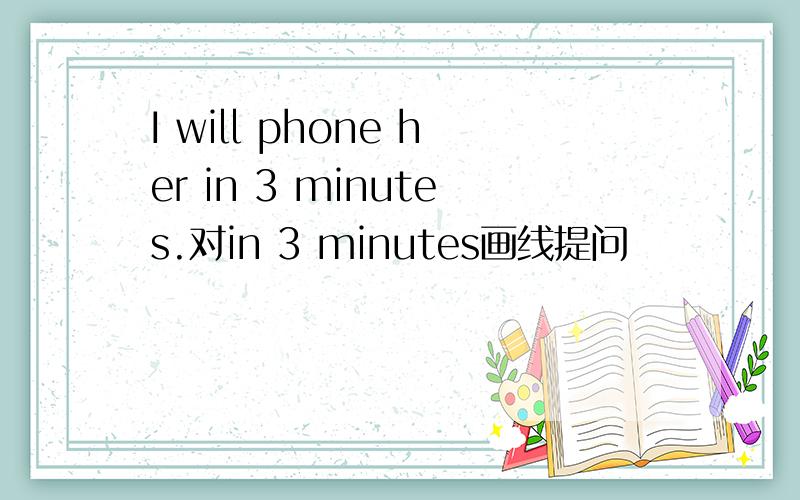 I will phone her in 3 minutes.对in 3 minutes画线提问