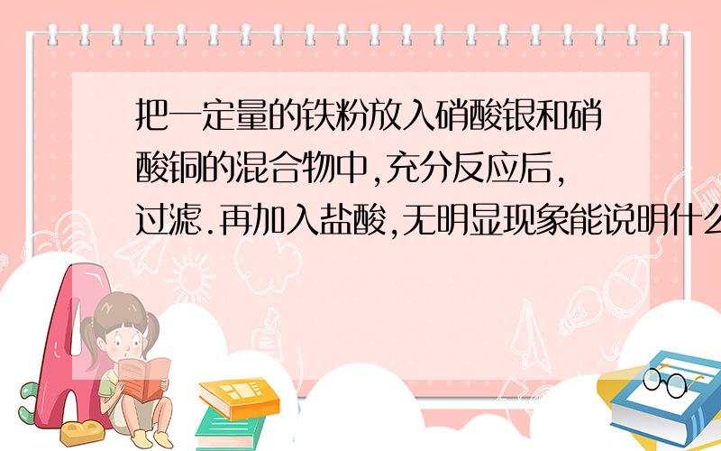 把一定量的铁粉放入硝酸银和硝酸铜的混合物中,充分反应后,过滤.再加入盐酸,无明显现象能说明什么?