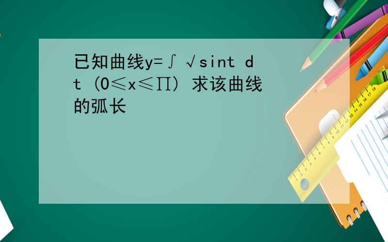 已知曲线y=∫√sint dt (0≤x≤∏) 求该曲线的弧长